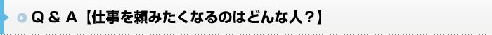 Q&A 仕事を頼みたくなるのはどんな人?